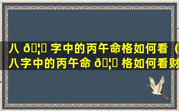 八 🦆 字中的丙午命格如何看（八字中的丙午命 🦋 格如何看财运）